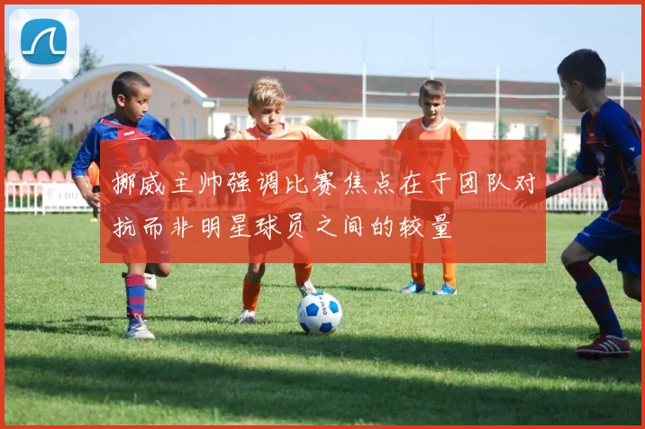 挪威主帅强调比赛焦点在于团队对抗而非明星球员之间的较量