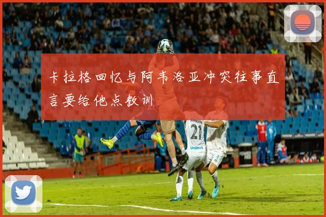 卡拉格回忆与阿韦洛亚冲突往事直言要给他点教训