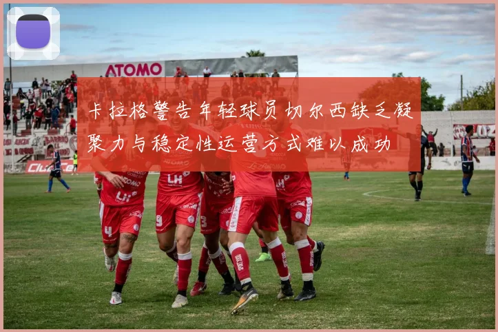卡拉格警告年轻球员切尔西缺乏凝聚力与稳定性运营方式难以成功