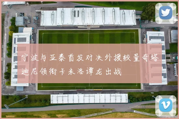 宁波与亚泰首发对决外援较量奇塔迪尼领衔卡米洛谭龙出战