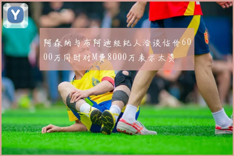 阿森纳与布阿迪经纪人洽谈估价6000万同时对M费8000万表示太贵