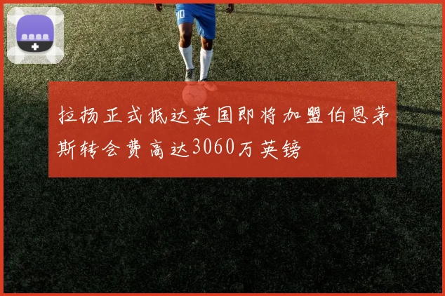 拉扬正式抵达英国即将加盟伯恩茅斯转会费高达3060万英镑