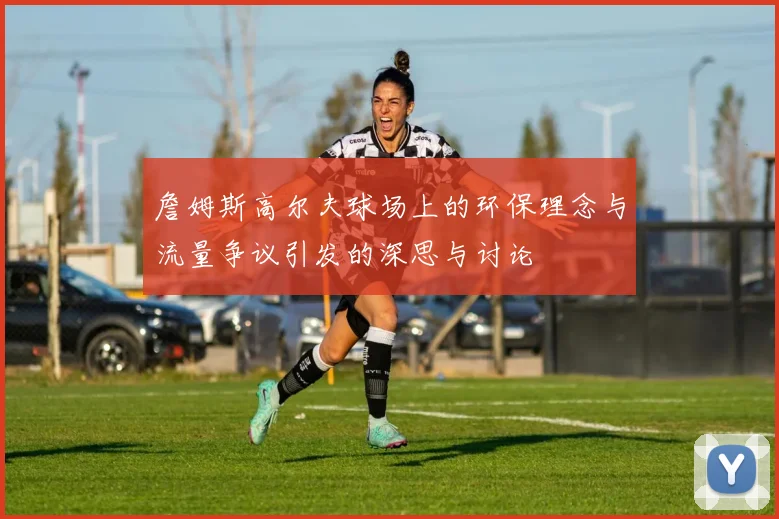 詹姆斯高尔夫球场上的环保理念与流量争议引发的深思与讨论