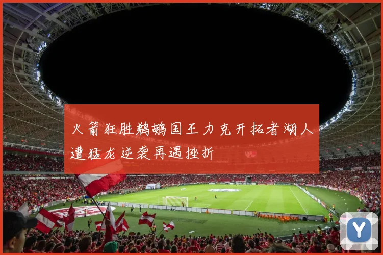 火箭狂胜鹈鹕国王力克开拓者湖人遭猛龙逆袭再遇挫折