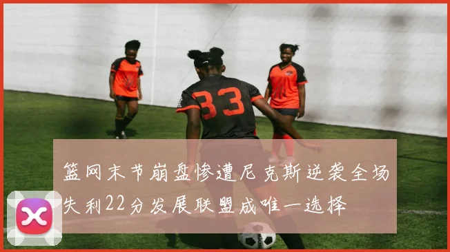 篮网末节崩盘惨遭尼克斯逆袭全场失利22分发展联盟成唯一选择