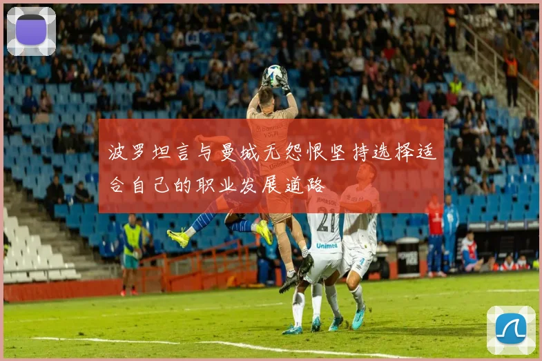 波罗坦言与曼城无怨恨坚持选择适合自己的职业发展道路