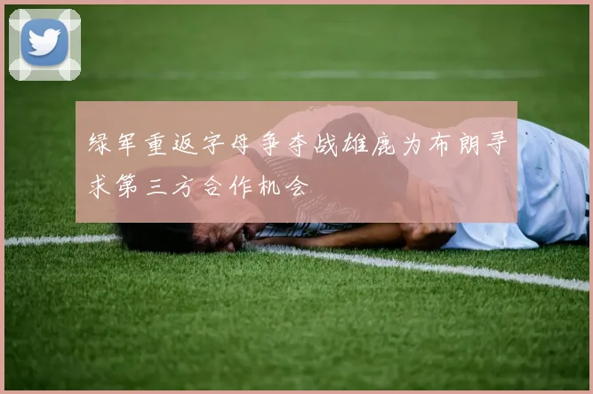 绿军重返字母争夺战雄鹿为布朗寻求第三方合作机会