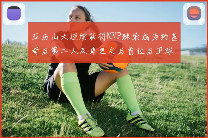 亚历山大连续获得MVP殊荣成为约基奇后第二人及库里之后首位后卫球员
