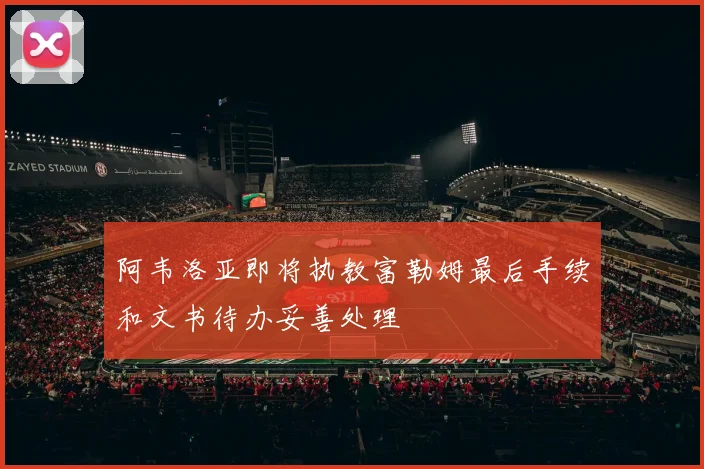 阿韦洛亚即将执教富勒姆最后手续和文书待办妥善处理