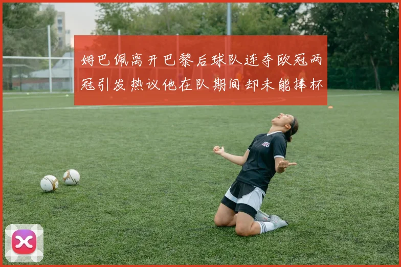 姆巴佩离开巴黎后球队连夺欧冠两冠引发热议他在队期间却未能捧杯