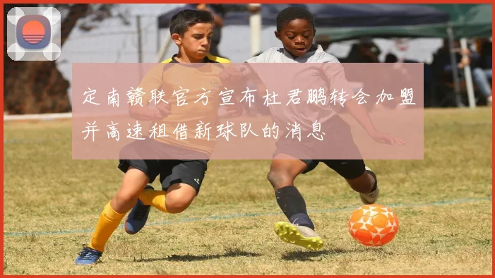 定南赣联官方宣布杜君鹏转会加盟并高速租借新球队的消息