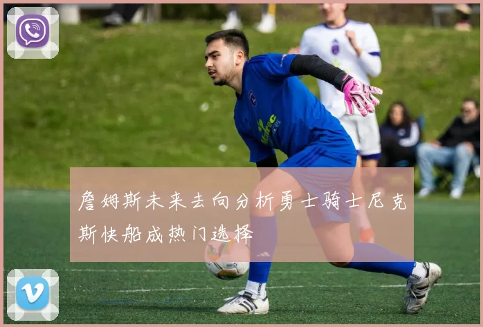 詹姆斯未来去向分析勇士骑士尼克斯快船成热门选择