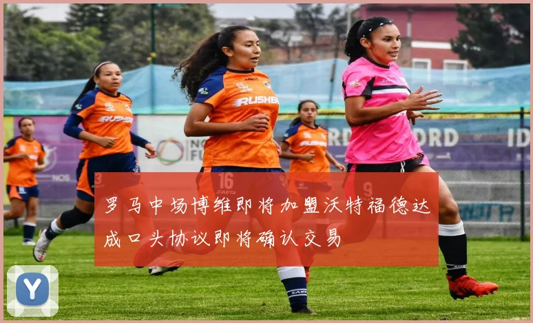罗马中场博维即将加盟沃特福德达成口头协议即将确认交易