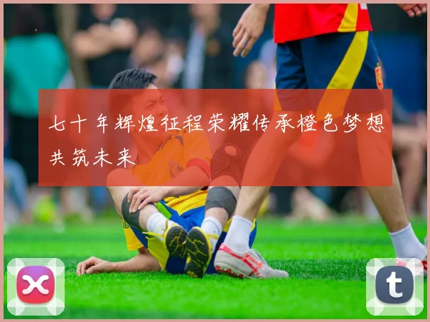 七十年辉煌征程荣耀传承橙色梦想共筑未来