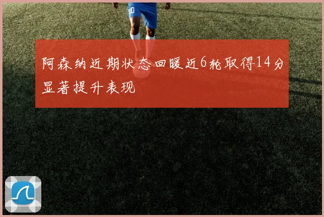 阿森纳近期状态回暖近6轮取得14分显著提升表现