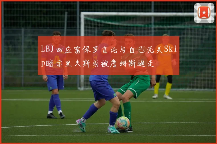 LBJ回应富保罗言论与自己无关Skip暗示里夫斯或被詹姆斯逼走