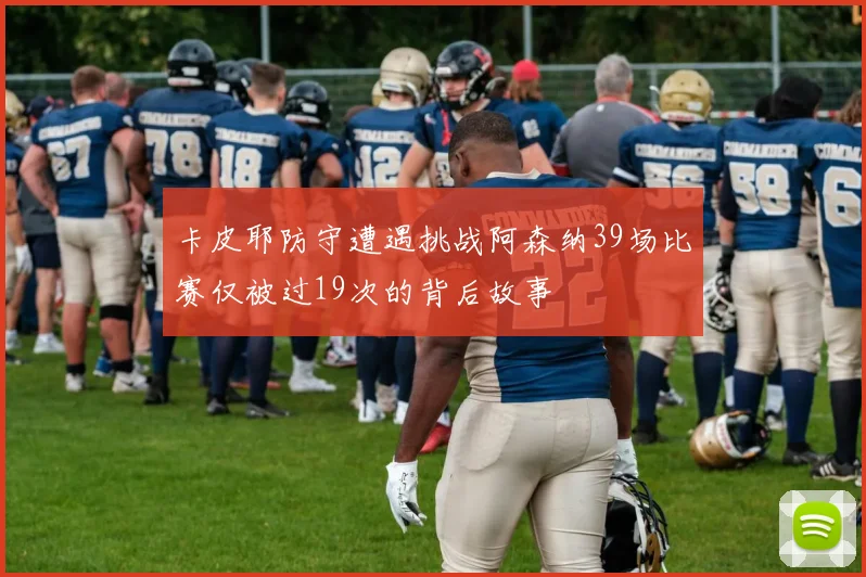 卡皮耶防守遭遇挑战阿森纳39场比赛仅被过19次的背后故事