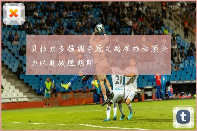 贝拉尔多强调夺冠之路艰难必须全力以赴战胜朗斯