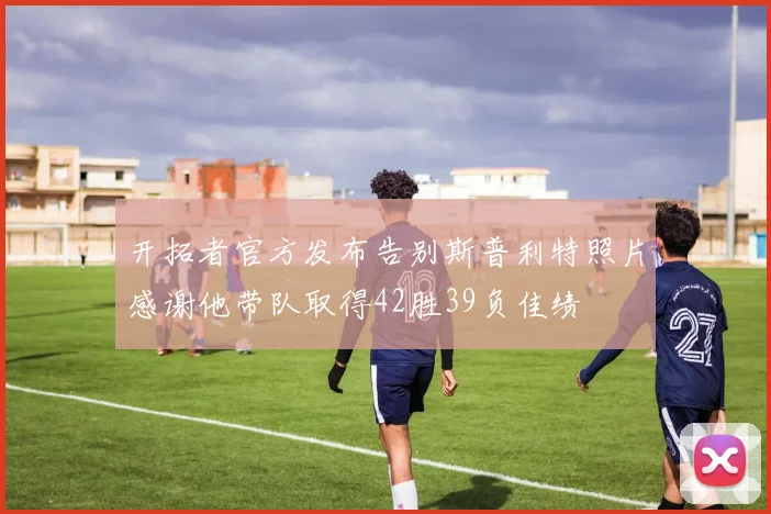 开拓者官方发布告别斯普利特照片感谢他带队取得42胜39负佳绩
