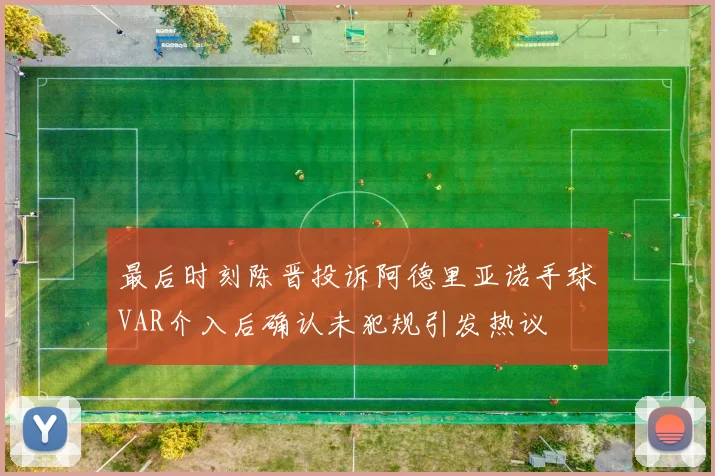 最后时刻陈晋投诉阿德里亚诺手球VAR介入后确认未犯规引发热议