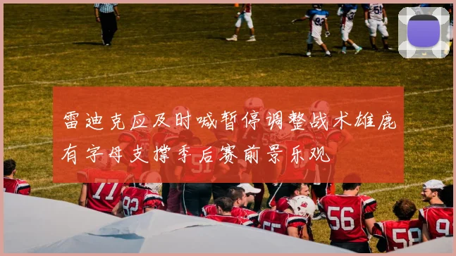 雷迪克应及时喊暂停调整战术雄鹿有字母支撑季后赛前景乐观