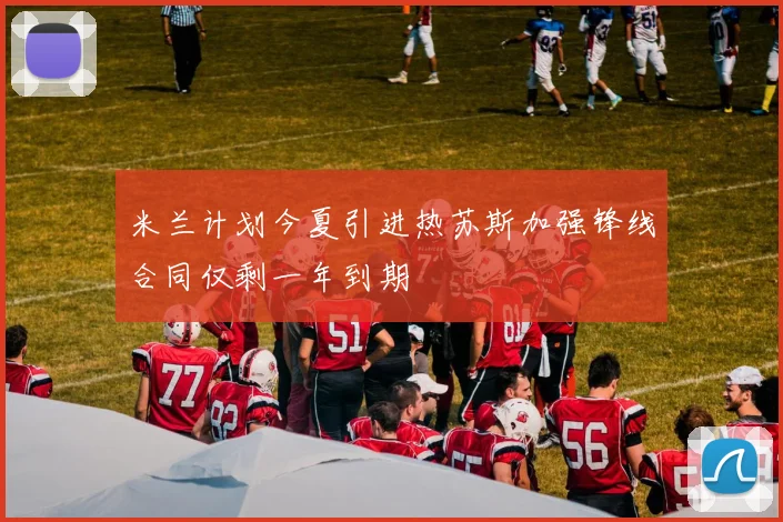 米兰计划今夏引进热苏斯加强锋线合同仅剩一年到期