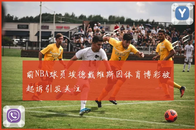 前NBA球员埃德戴维斯因体育博彩被起诉引发关注