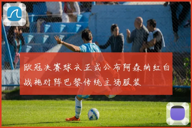 欧冠决赛球衣正式公布阿森纳红白战袍对阵巴黎传统主场服装